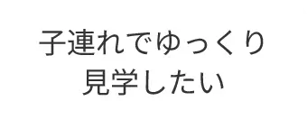 子連れでゆっくり見学したい