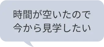 時間が空いたので今から見学したい