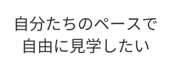 自分たちのペースで自由に見学したい