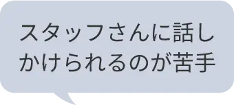 スタッフさんに話しかけられるのが苦手